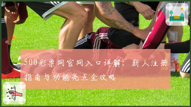 500彩票网官网入口详解:新人注册指南与功能亮点全攻略