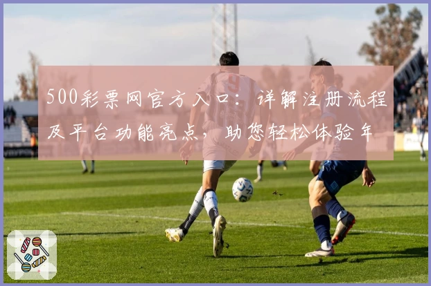 500彩票网官方入口:详解注册流程及平台功能亮点,助您轻松体验年度口碑应用