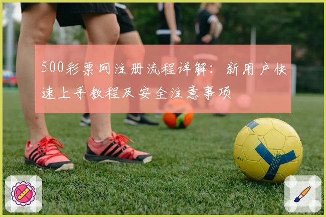 500彩票网注册流程详解：新用户快速上手教程及安全注意事项