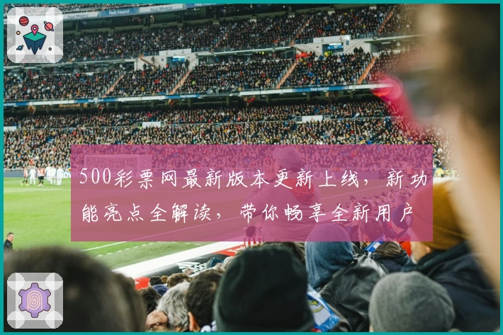 500彩票网最新版本更新上线，新功能亮点全解读，带你畅享全新用户体验