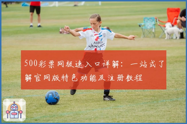 500彩票网极速入口详解：一站式了解官网版特色功能及注册教程