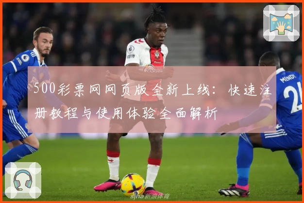 500彩票网网页版全新上线：快速注册教程与使用体验全面解析