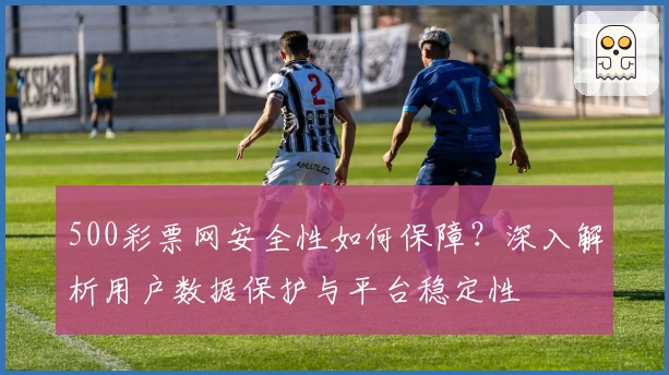 500彩票网安全性如何保障？深入解析用户数据保护与平台稳定性