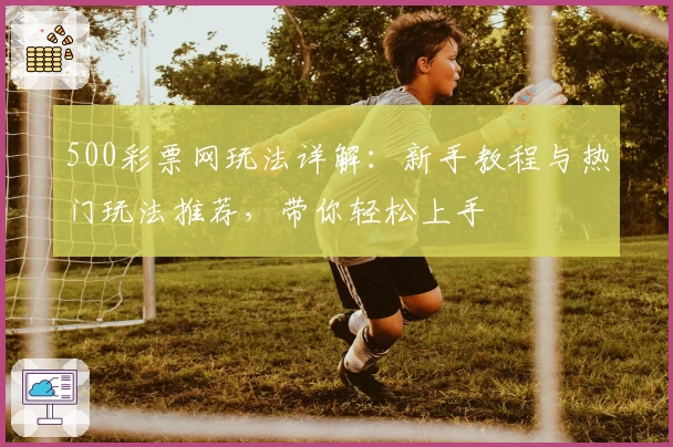 500彩票网玩法详解：新手教程与热门玩法推荐，带你轻松上手