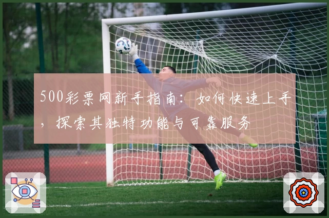 500彩票网新手指南：如何快速上手，探索其独特功能与可靠服务