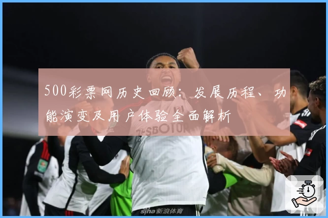 500彩票网历史回顾:发展历程、功能演变及用户体验全面解析