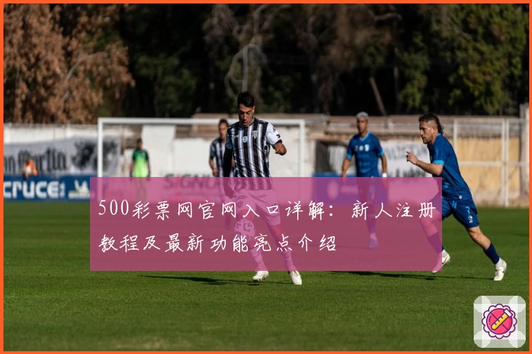 500彩票网官网入口详解：新人注册教程及最新功能亮点介绍
