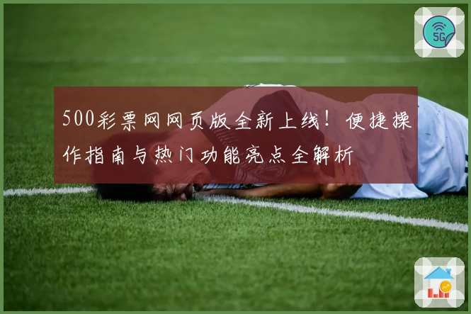 500彩票网网页版全新上线！便捷操作指南与热门功能亮点全解析