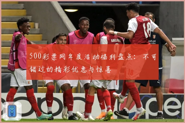 500彩票网年度活动福利盘点：不可错过的精彩优惠与惊喜