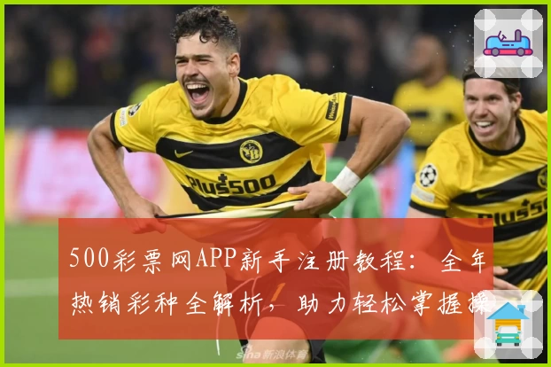 500彩票网APP新手注册教程：全年热销彩种全解析，助力轻松掌握操作要点