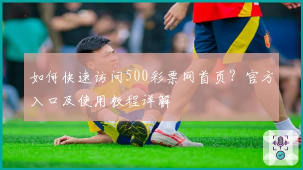 如何快速访问500彩票网首页？官方入口及使用教程详解