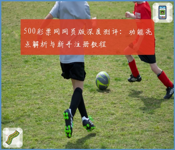 500彩票网网页版深度测评:功能亮点解析与新手注册教程