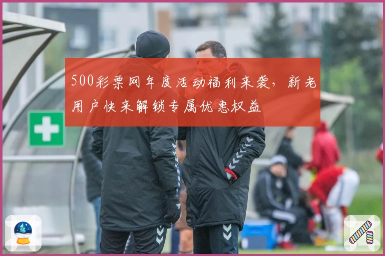 500彩票网年度活动福利来袭，新老用户快来解锁专属优惠权益