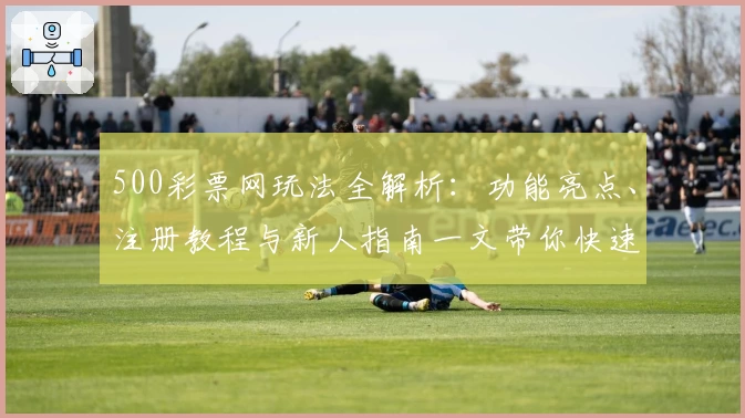 500彩票网玩法全解析：功能亮点、注册教程与新人指南一文带你快速入门