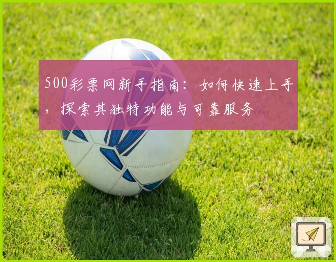 500彩票网新手指南：如何快速上手，探索其独特功能与可靠服务