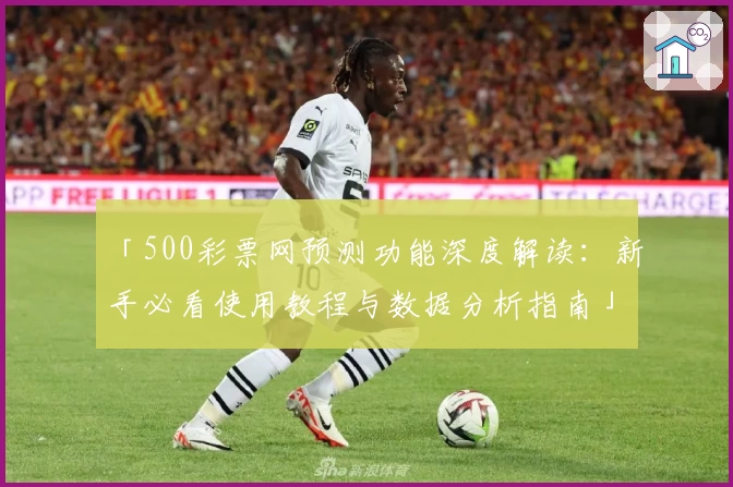 「500彩票网预测功能深度解读：新手必看使用教程与数据分析指南」