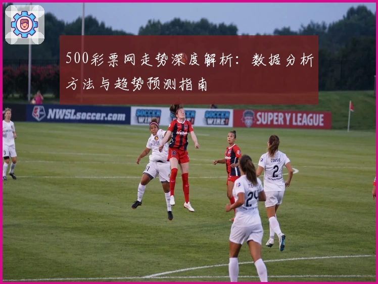 500彩票网走势深度解析：数据分析方法与趋势预测指南
