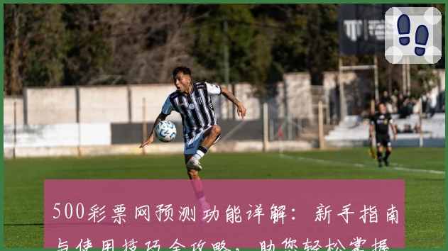 500彩票网预测功能详解：新手指南与使用技巧全攻略，助您轻松掌握预测秘诀