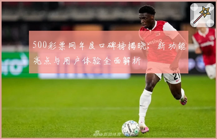 500彩票网年度口碑榜揭晓：新功能亮点与用户体验全面解析