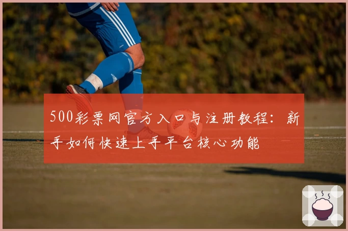 500彩票网官方入口与注册教程:新手如何快速上手平台核心功能