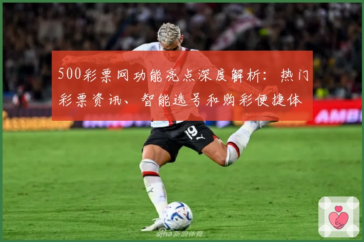 500彩票网功能亮点深度解析：热门彩票资讯、智能选号和购彩便捷体验