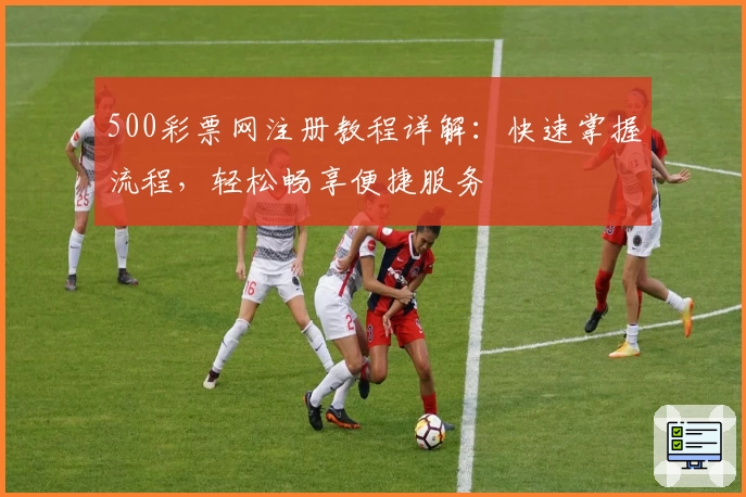 500彩票网注册教程详解：快速掌握流程，轻松畅享便捷服务