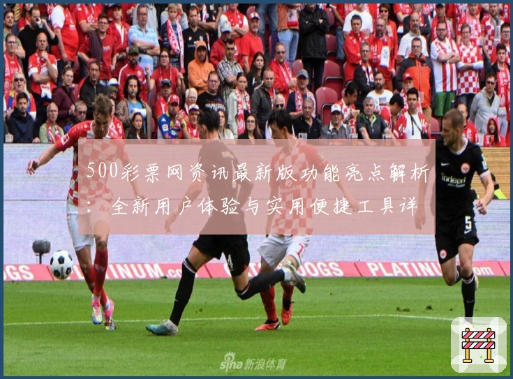 500彩票网资讯最新版功能亮点解析：全新用户体验与实用便捷工具详解