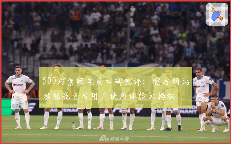 500彩票网年度口碑测评：官方网站功能亮点与用户使用体验大揭秘