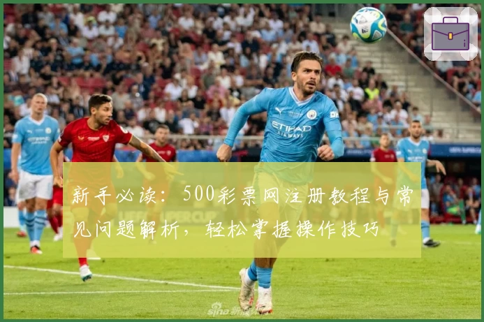 新手必读：500彩票网注册教程与常见问题解析，轻松掌握操作技巧