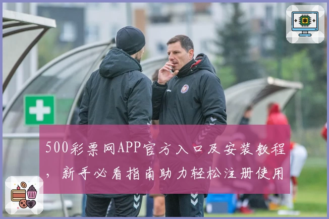 500彩票网APP官方入口及安装教程，新手必看指南助力轻松注册使用