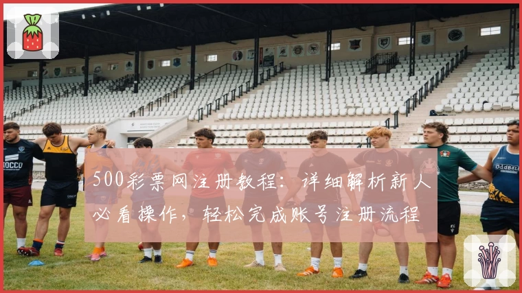 500彩票网注册教程:详细解析新人必看操作,轻松完成账号注册流程