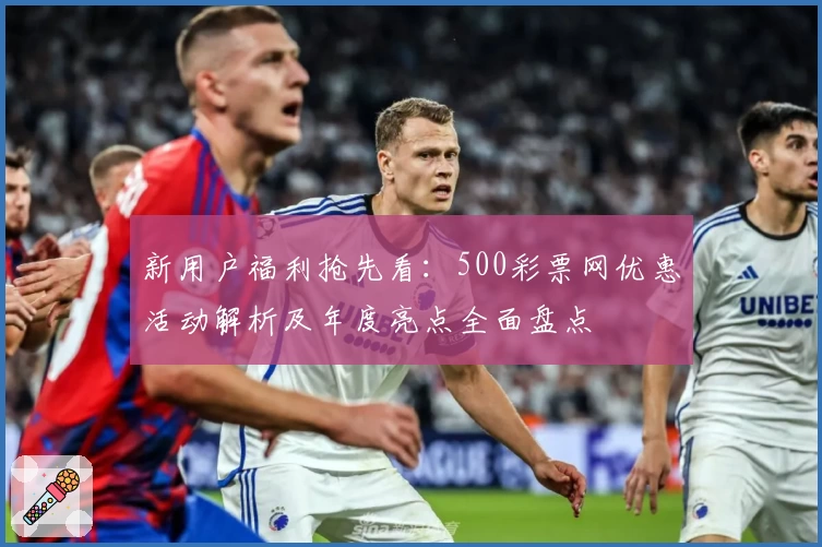 新用户福利抢先看：500彩票网优惠活动解析及年度亮点全面盘点
