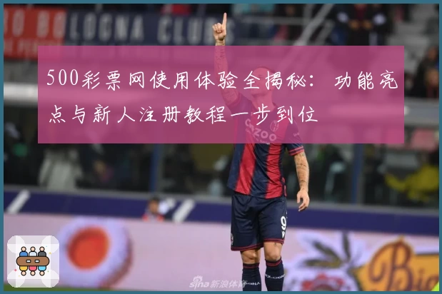 500彩票网使用体验全揭秘：功能亮点与新人注册教程一步到位