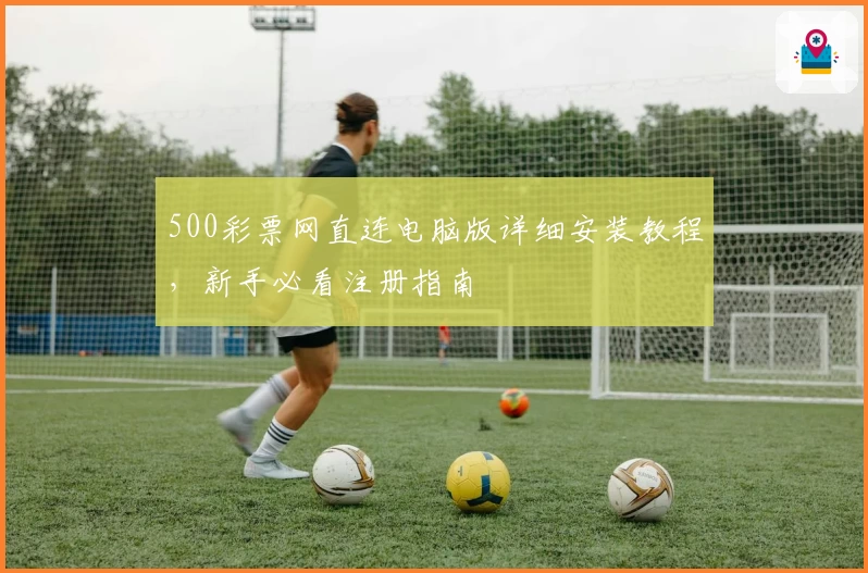 500彩票网直连电脑版详细安装教程，新手必看注册指南